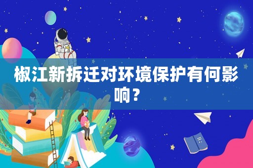 椒江新拆遷對環境保護有何影響？