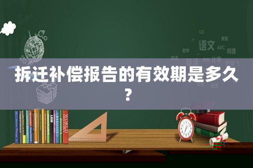 拆遷補償報告的有效期是多久？