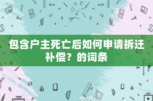 包含戶主死亡后如何申請拆遷補償？的詞條