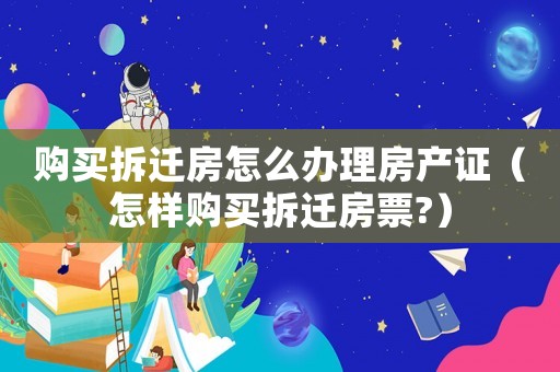 購買拆遷房怎么辦理房產證（怎樣購買拆遷房票?）
