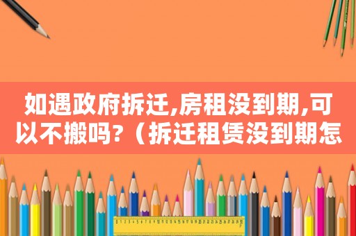 如遇政府拆遷,房租沒到期,可以不搬嗎?（拆遷租賃沒到期怎么辦？）
