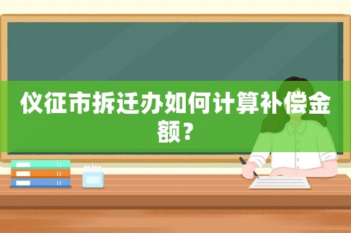 儀征市拆遷辦如何計(jì)算補(bǔ)償金額？