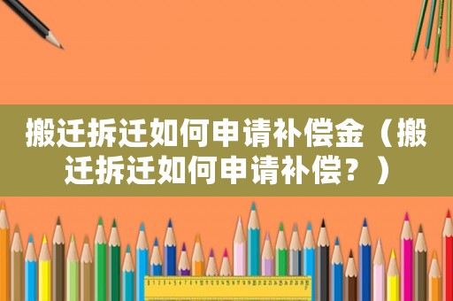 搬遷拆遷如何申請補償金（搬遷拆遷如何申請補償？）