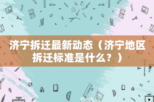 濟寧拆遷最新動態（濟寧地區拆遷標準是什么？）