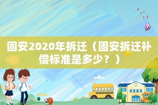固安2020年拆遷（固安拆遷補償標準是多少？）