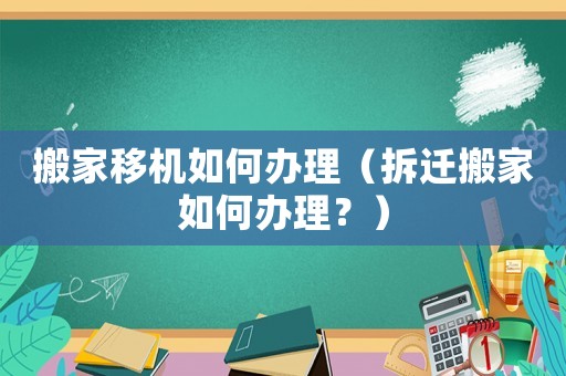 搬家移機(jī)如何辦理（拆遷搬家如何辦理？）