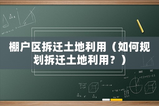 棚戶區拆遷土地利用（如何規劃拆遷土地利用？）