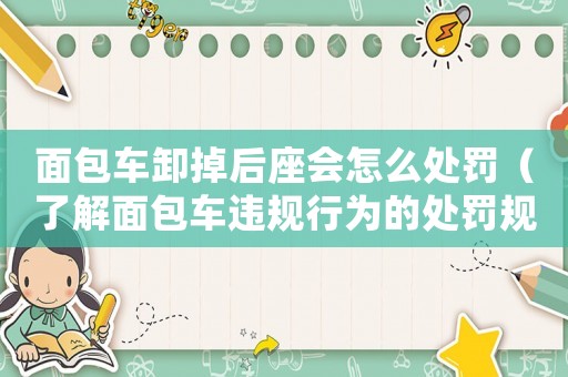 面包車卸掉后座會怎么處罰（了解面包車違規行為的處罰規定）