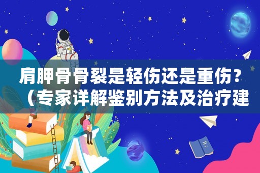 肩胛骨骨裂是輕傷還是重傷？（專家詳解鑒別方法及治療建議）