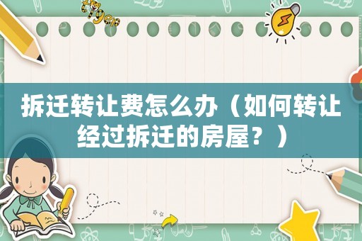 拆遷轉讓費怎么辦（如何轉讓經過拆遷的房屋？）
