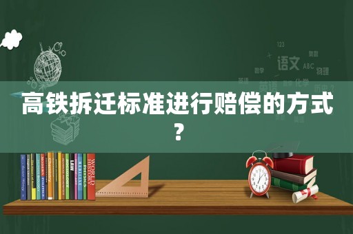 高鐵拆遷標準進行賠償的方式？