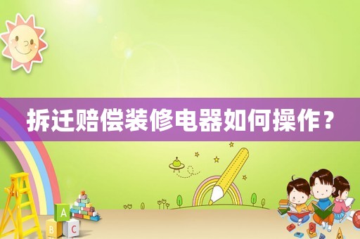 拆遷賠償裝修電器如何操作？