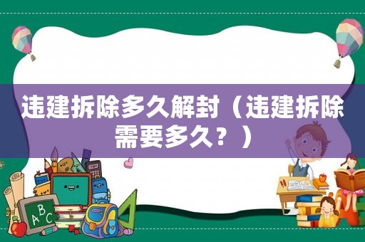 違建拆除多久解封（違建拆除需要多久？）