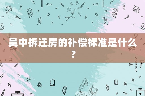 吳中拆遷房的補償標準是什么？