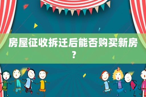 房屋征收拆遷后能否購買新房？