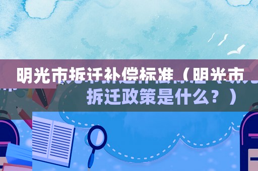明光市拆遷補償標準（明光市拆遷政策是什么？）