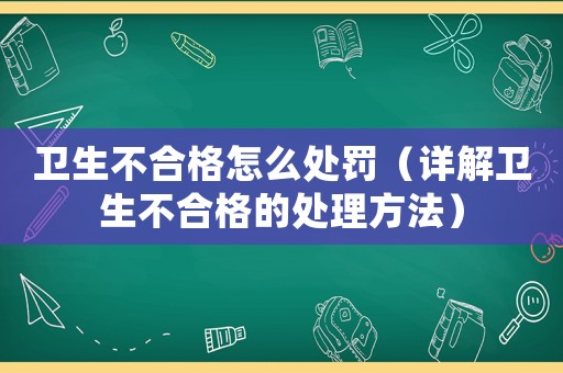 衛生不合格怎么處罰（詳解衛生不合格的處理方法）