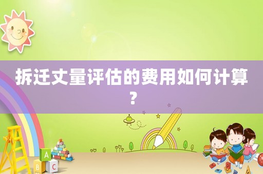 拆遷丈量評估的費用如何計算？