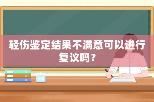 輕傷鑒定結果不滿意可以進行復議嗎？
