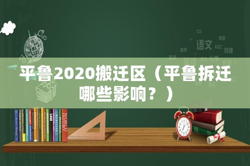 平魯2020搬遷區（平魯拆遷哪些影響？）