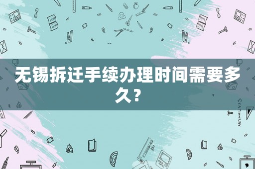 無錫拆遷手續辦理時間需要多久？