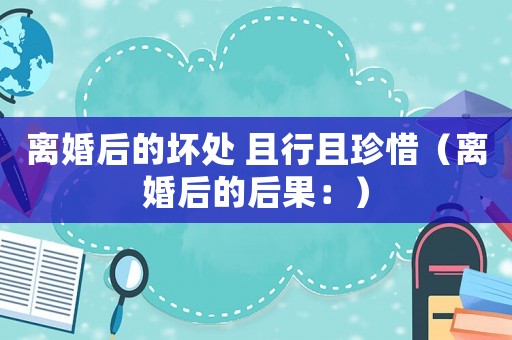 離婚后的壞處 且行且珍惜（離婚后的后果：）