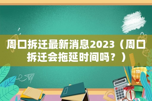 周口拆遷最新消息2023（周口拆遷會拖延時間嗎？）