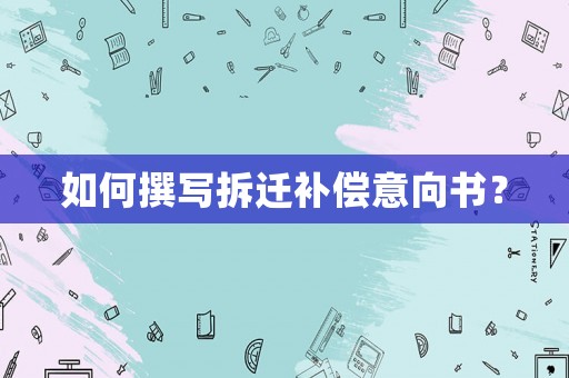 如何撰寫拆遷補(bǔ)償意向書？