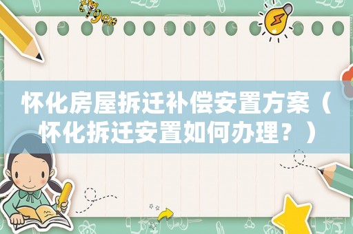 懷化房屋拆遷補償安置方案（懷化拆遷安置如何辦理？）