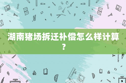 湖南豬場拆遷補(bǔ)償怎么樣計(jì)算？