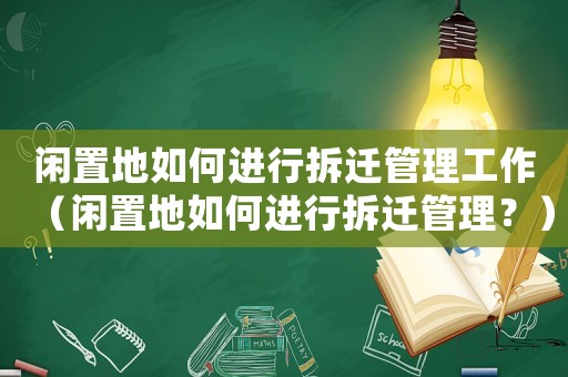 閑置地如何進行拆遷管理工作（閑置地如何進行拆遷管理？）