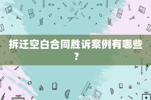 拆遷空白合同勝訴案例有哪些？