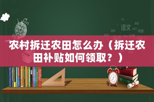 農(nóng)村拆遷農(nóng)田怎么辦（拆遷農(nóng)田補(bǔ)貼如何領(lǐng)取？）