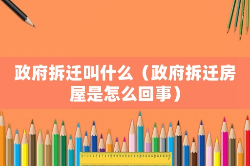 政府拆遷叫什么（政府拆遷房屋是怎么回事）