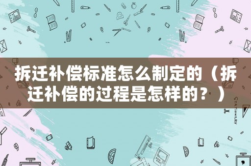拆遷補償標準怎么制定的（拆遷補償的過程是怎樣的？）