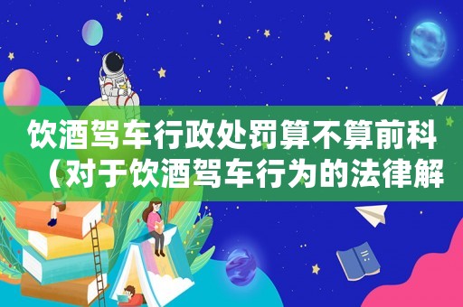 飲酒駕車行政處罰算不算前科（對于飲酒駕車行為的法律解釋）