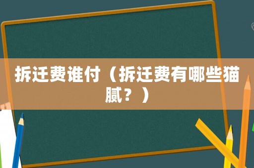 拆遷費(fèi)誰(shuí)付（拆遷費(fèi)有哪些貓膩？）