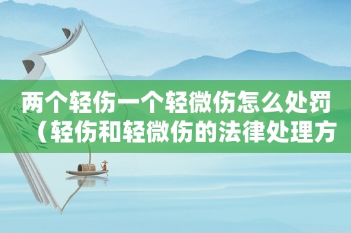 兩個輕傷一個輕微傷怎么處罰（輕傷和輕微傷的法律處理方法）