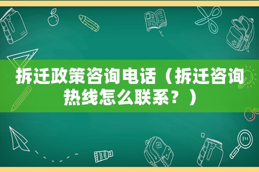 拆遷政策咨詢電話（拆遷咨詢熱線怎么聯系？）