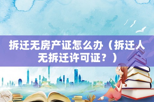 拆遷無房產證怎么辦（拆遷人無拆遷許可證？）