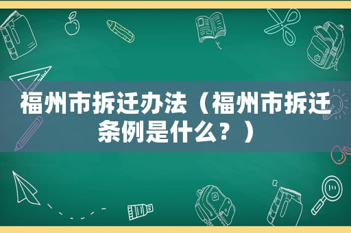 福州市拆遷辦法（福州市拆遷條例是什么？）