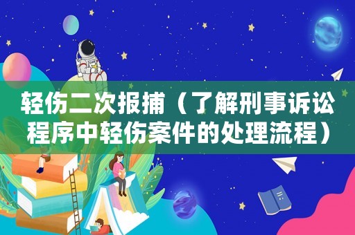 輕傷二次報捕（了解刑事訴訟程序中輕傷案件的處理流程）