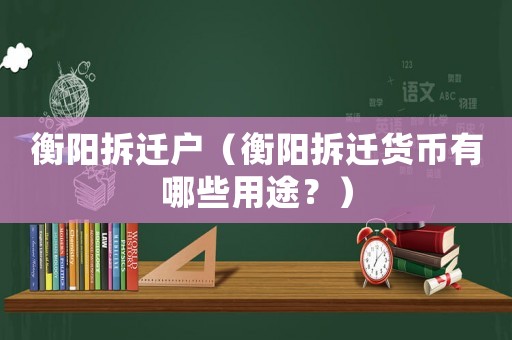 衡陽拆遷戶（衡陽拆遷貨幣有哪些用途？）