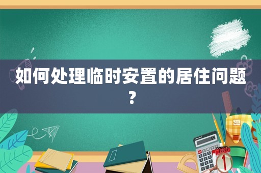 如何處理臨時安置的居住問題？
