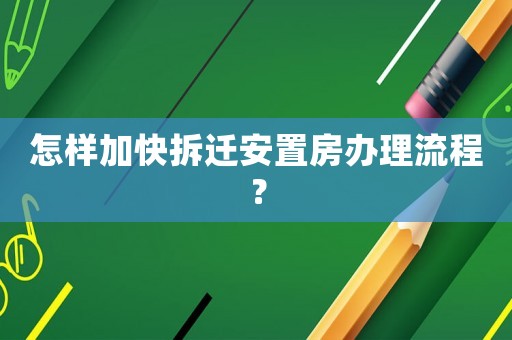 怎樣加快拆遷安置房辦理流程？