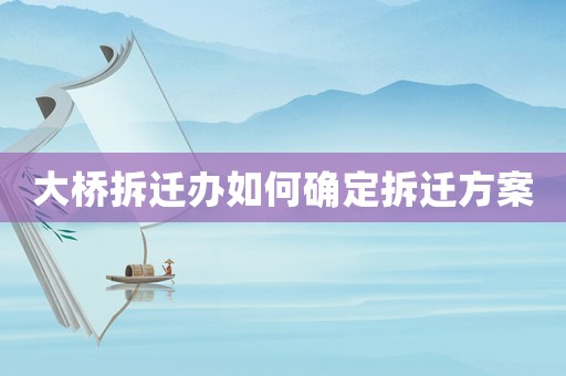 大橋拆遷辦如何確定拆遷方案