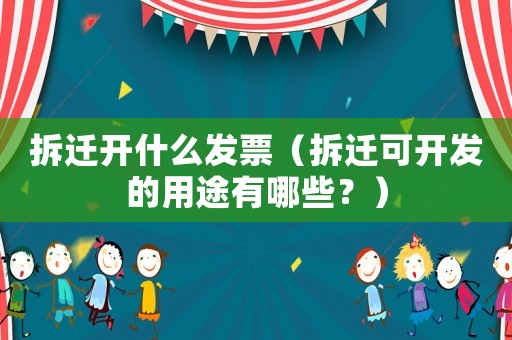 拆遷開(kāi)什么發(fā)票（拆遷可開(kāi)發(fā)的用途有哪些？）