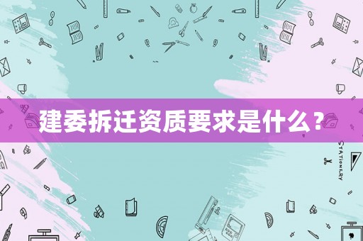 建委拆遷資質要求是什么？