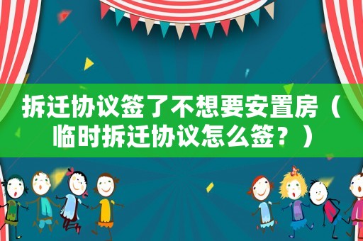 拆遷協議簽了不想要安置房（臨時拆遷協議怎么簽？）
