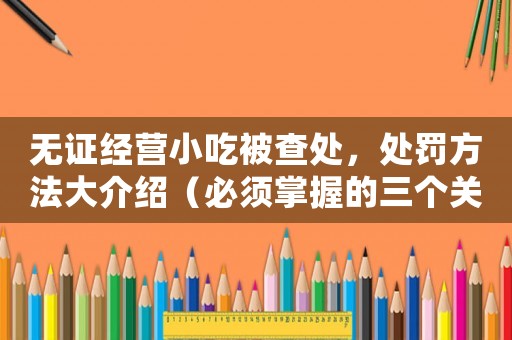 無證經營小吃被查處，處罰方法大介紹（必須掌握的三個關鍵點）